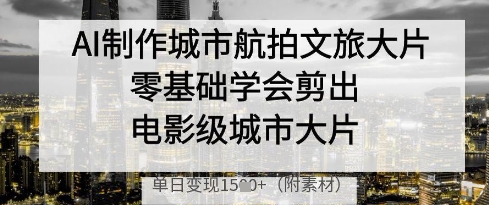 AI制作城市航拍文旅大片，零基础学会剪出电影级城市大片，单日变现多张-优优资源网