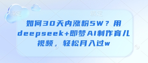 如何30天内涨粉5W？用deepseek+即梦AI制作育儿视频，轻松月入过w-优优资源网