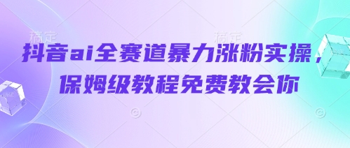 抖音ai全赛道暴力涨粉实操，保姆级教程免费教会你-优优资源网