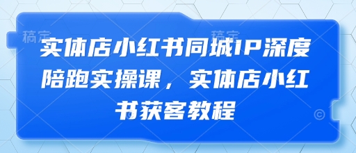 实体店小红书同城IP深度陪跑实操课，实体店小红书获客教程-优优资源网