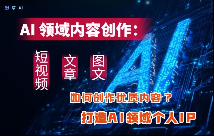 AI领域内容创作：高效创作短视频、文章、图文三大板块内容，打造AI领域个人IP-优优资源网