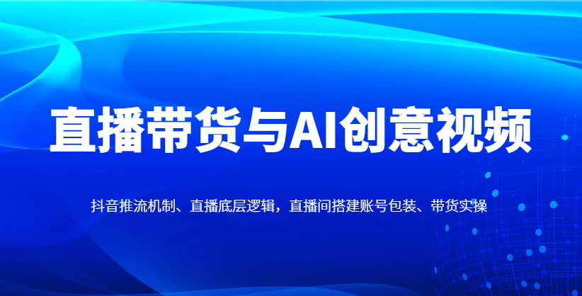 直播带货与AI创意视频，抖音推流机制、直播底层逻辑，直播间搭建账号包装、带货实操-优优资源网