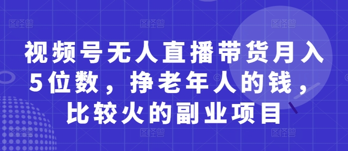 视频号无人直播带货月入5位数，挣老年人的钱，比较火的副业项目-优优资源网