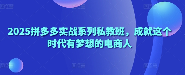 2025拼多多实战系列私教班，成就这个时代有梦想的电商人-优优资源网