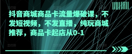 抖音商城商品卡流量爆破课，不发短视频，不发直播，纯玩商城推荐，商品卡起店从0-1-优优资源网