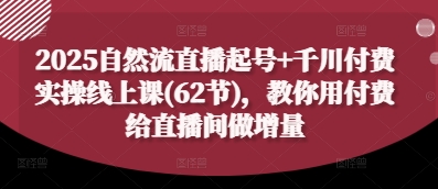 2025自然流直播起号+千川付费实操线上课(62节)，教你用付费给直播间做增量-优优资源网