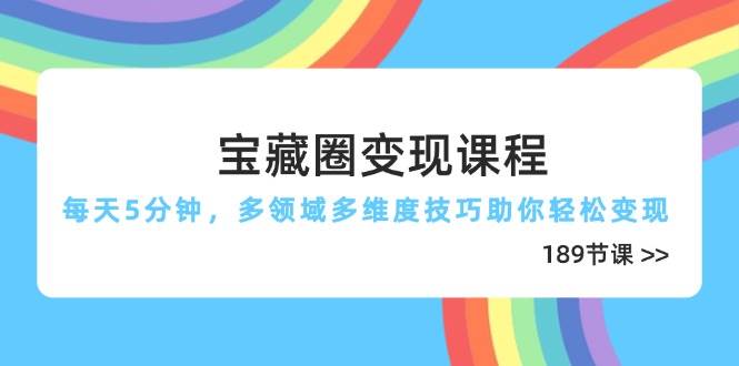 宝藏圈变现课程，每天5分钟，多领域多维度技巧助你轻松变现（189节）-优优资源网