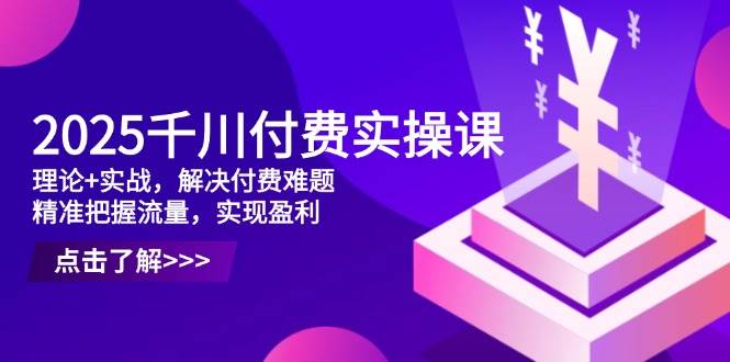 2025千川付费实操课，理论+实战，解决付费难题，精准把握流量，实现盈利-优优资源网