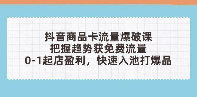 抖音商品卡流量爆破课：把握趋势获免费流量，0-1起店盈利，快速入池打爆品-优优资源网