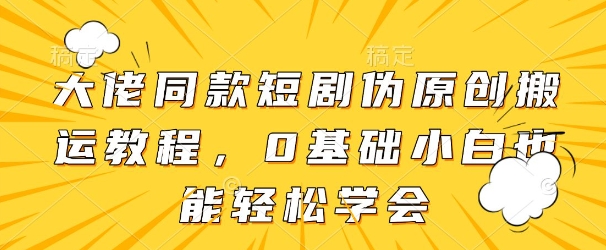 大佬同款短剧伪原创搬运方法，0基础小白也能轻松学会-优优资源网