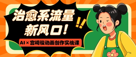 治愈系流量新风口，AI+宫崎骏动画创作实战课，从0到1打造爆款视频-优优资源网