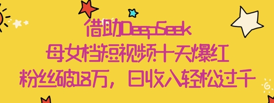 借助DeepSeek，母女档短视频十天爆红，粉丝破18W，日收入轻松几张-优优资源网