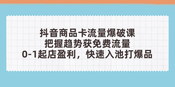 抖音商品卡流量爆破课：把握趋势获免费流量，0-1起店盈利，快速入池打爆品-优优资源网