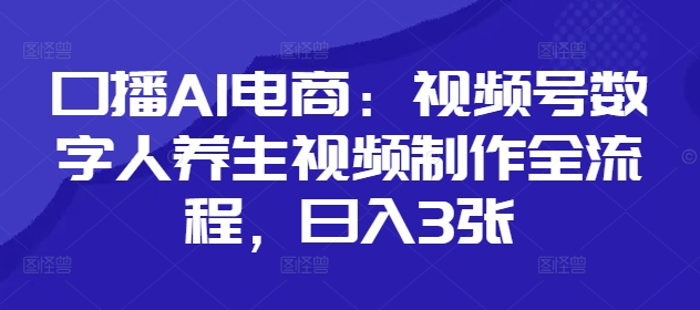 口播AI电商：视频号数字人养生视频制作全流程，日入3张-优优资源网