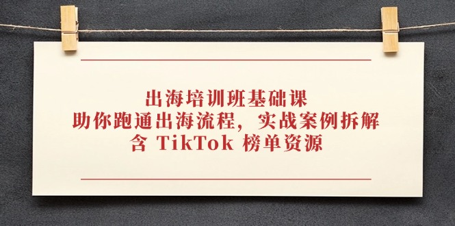 出海培训班基础课，助你跑通出海流程，实战案例拆解，含 TikTok 榜单资源-优优资源网