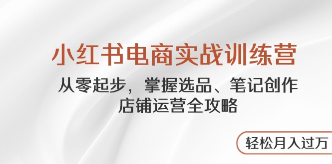 小红书电商实战训练营，从零起步，掌握选品、笔记创作、店铺运营全攻略…-优优资源网