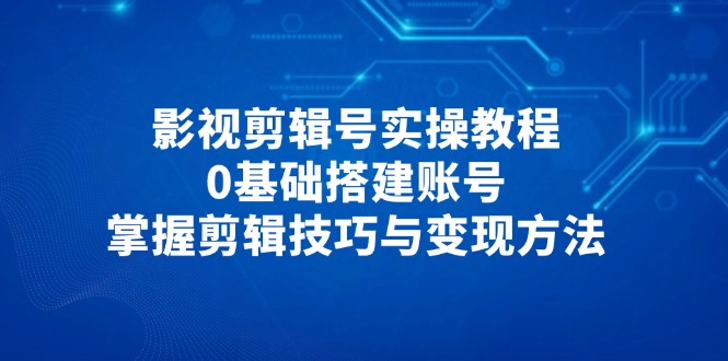 影视剪辑号实操教程，0基础搭建账号，掌握剪辑技巧与变现方法-优优资源网