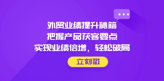 外贸业绩提升秘籍，把握产品获客要点，实现业绩倍增，轻松破局-优优资源网
