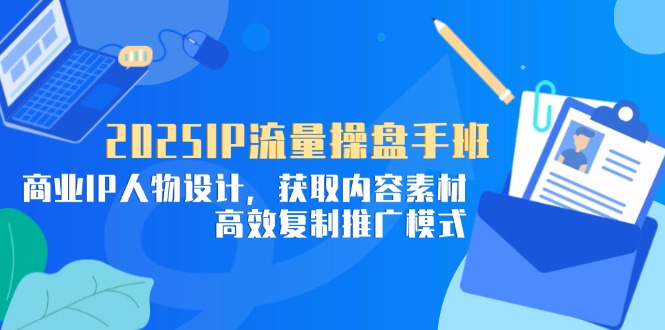 2025IP流量操盘手班，商业IP人物设计，获取内容素材，高效复制推广模式-优优资源网
