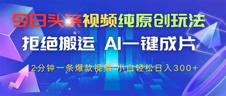 今日头条视频纯原创玩法，拒绝搬运，AI一键成片， 2分钟一条爆款视频，…-优优资源网