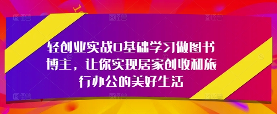轻创业实战0基础学习做图书博主，让你实现居家创收和旅行办公的美好生活-优优资源网