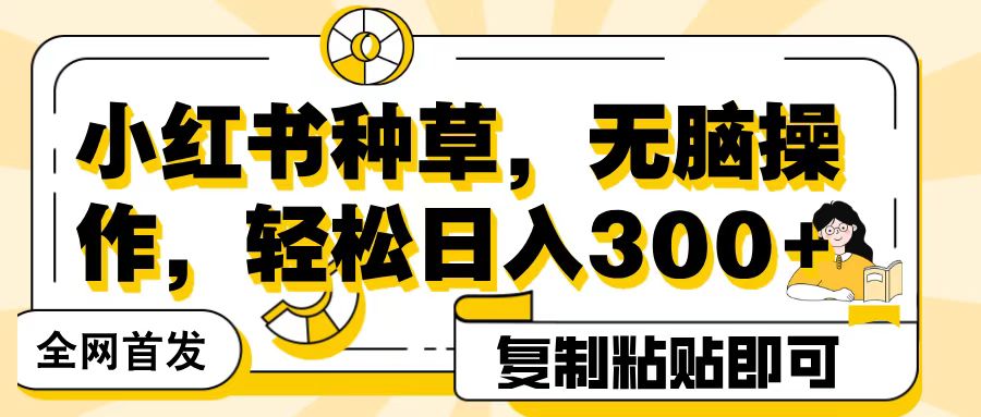 全网首发小红书种草，无脑操作，复制粘贴即可，轻松日入300+-优优资源网
