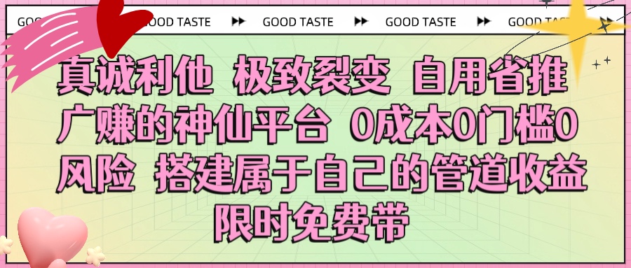 真诚利他 极致裂变 自用省推广赚的神仙平台 0成本0门槛0风险0囤货 时间地点不限 搭建属于自己的管道收益 限时免费带-优优资源网