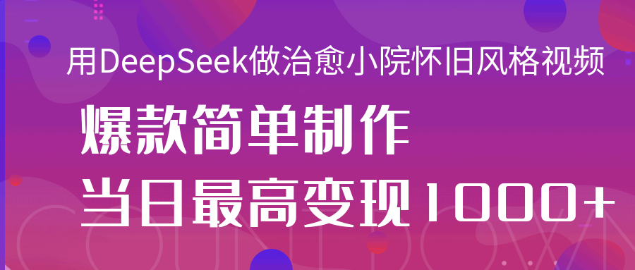用DeepSeek做治愈小院怀旧风格视频，爆款轻松制作，当日最高变现1000+-优优资源网