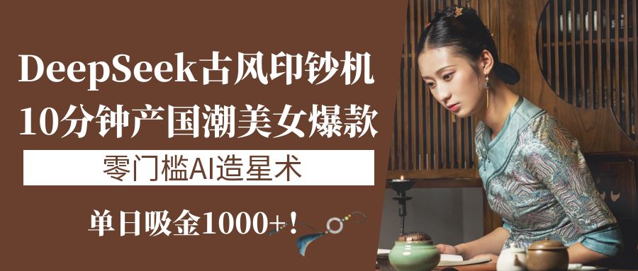 《DeepSeek古风印钞机：10分钟产国潮美女爆款，单日吸金1000+！零门槛AI造星术》-优优资源网