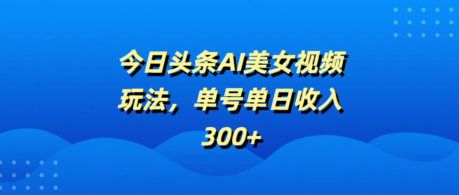 今日头条AI美女视频玩法，单号单日收入300+-优优资源网