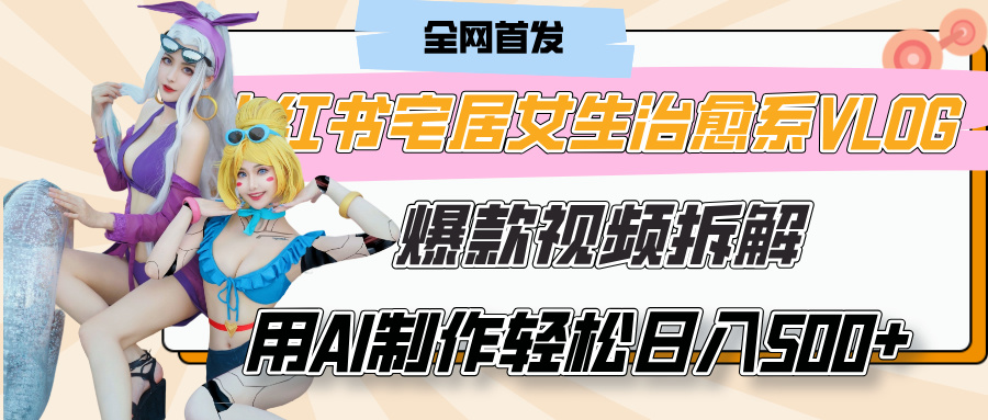 小红书宅居女生治愈系VLOG爆款视频拆解，用AI制作也能轻松日入500+，有手就行！-优优资源网