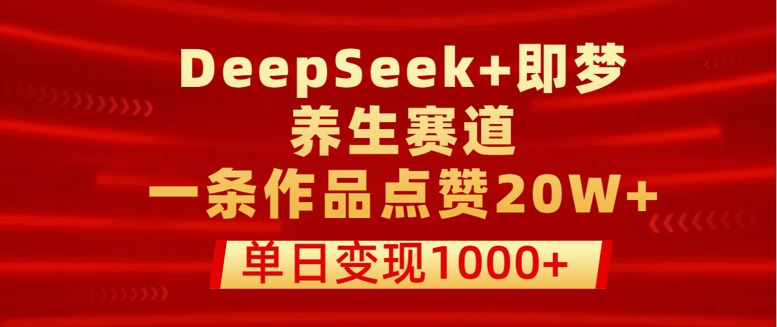 用DeepSeek+即梦做养生赛道，一条作品点赞20W+，单日变现1000+-优优资源网