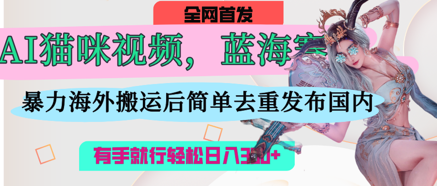 AI猫咪视频蓝海赛道，操作简单，直接海外搬运，简单去重，操作简单，有手就行日入500+-优优资源网