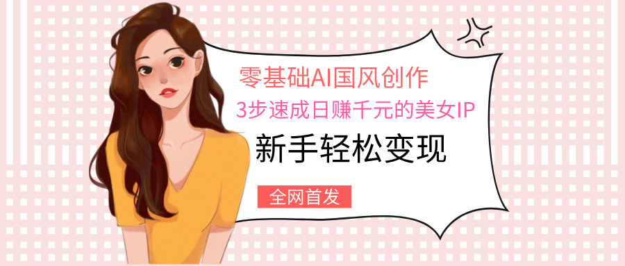 零基础AI国风创作：3步速成日赚千元的美女IP，新手轻松变现-优优资源网