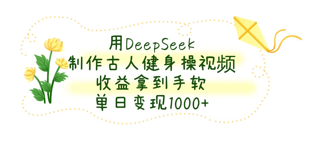 用DeepSeek制作古人健身操视频，收益拿到手软，单日变现1000+-优优资源网