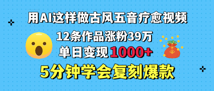 用AI这样做古风五音疗愈视频，12条作品涨粉39万，单日变现1000＋，五分钟学会复刻爆款-优优资源网