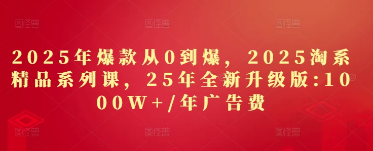 2025年爆款从0到爆，2025淘系精品系列课，25年全新升级版：1000W+1年广告费-优优资源网