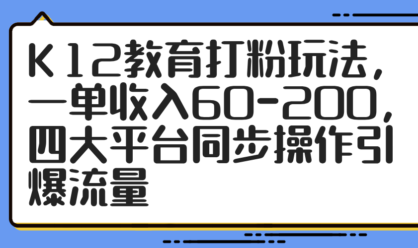 K12教育打粉玩法，一单收入60-200，四大平台同步操作引爆流量-优优资源网