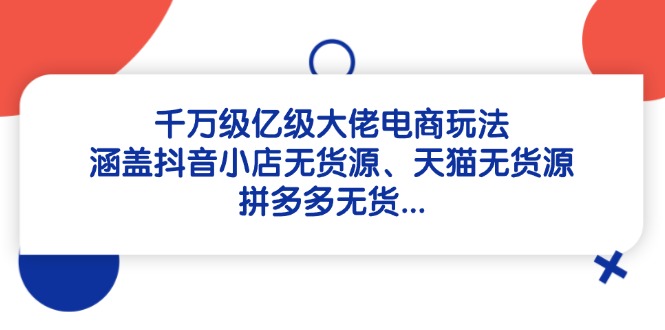 千万级亿级大佬电商玩法：涵盖抖音小店无货源、天猫无货源、拼多多无货…-优优资源网