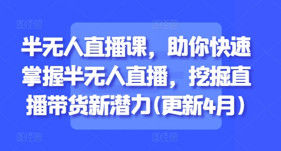 半无人直播课，助你快速掌握半无人直播，挖掘直播带货新潜力(更新4月)-优优资源网