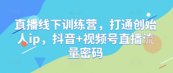 直播线下训练营，打通创始人ip，抖音+视频号直播流量密码-优优资源网