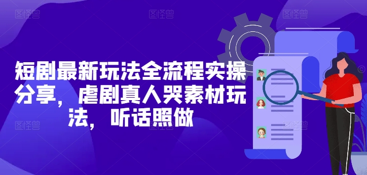 短剧最新玩法全流程实操分享，虐剧真人哭素材玩法，听话照做-优优资源网