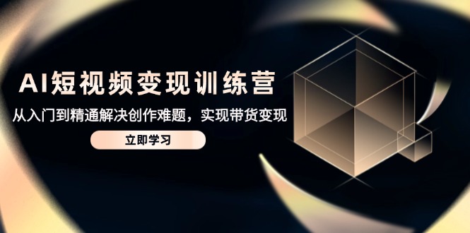 AI短视频变现训练营，从入门到精通解决创作难题，实现带货变现-优优资源网