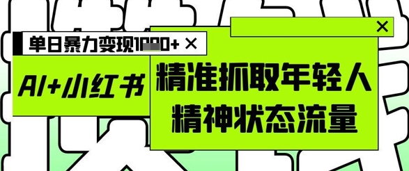 AI+小红书图文，精准抓取年轻人精神状态流量，单日暴力变现多张-优优资源网