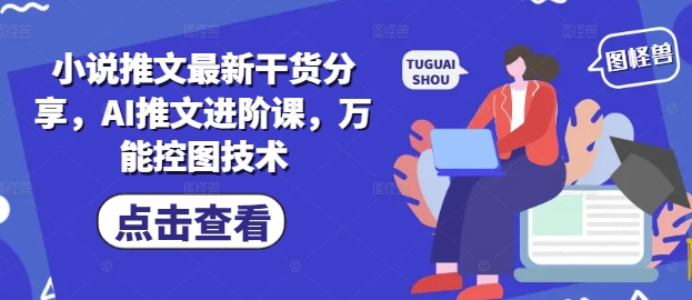 小说推文最新干货分享，AI推文进阶课，万能控图技术-优优资源网