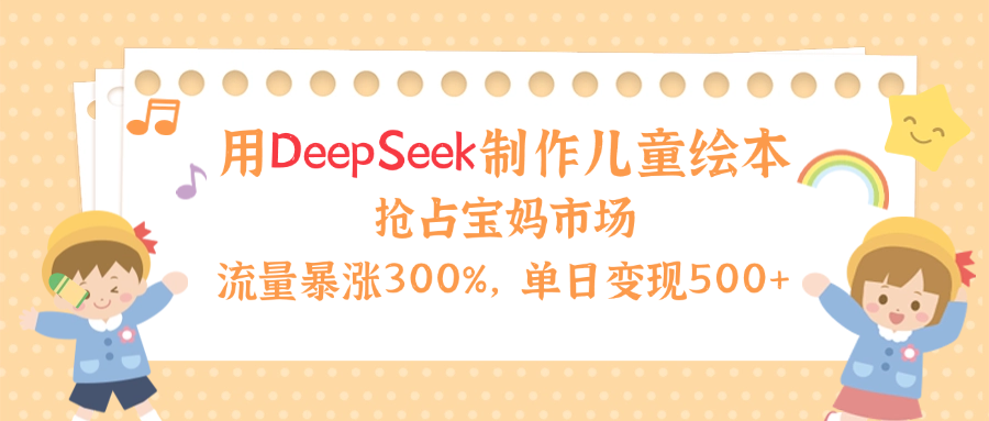 用Deepseek制作儿童绘本，流量暴涨300%，抢占宝妈儿童市场，单日变现500+！-优优资源网