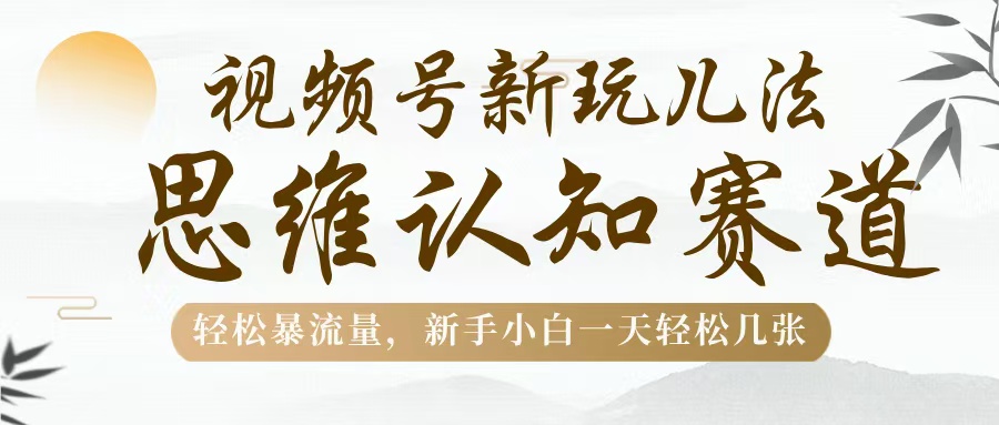 视频号新玩儿法，思维认知赛道，轻松暴流量，新手小白一天几张-优优资源网
