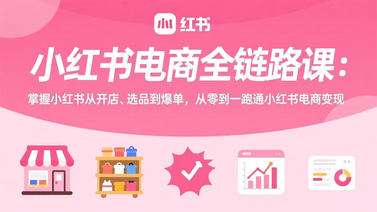 小红书电商全链路课:掌握小红书从开店、选品到爆单,从零到一跑通小红书电商变现-俊哥