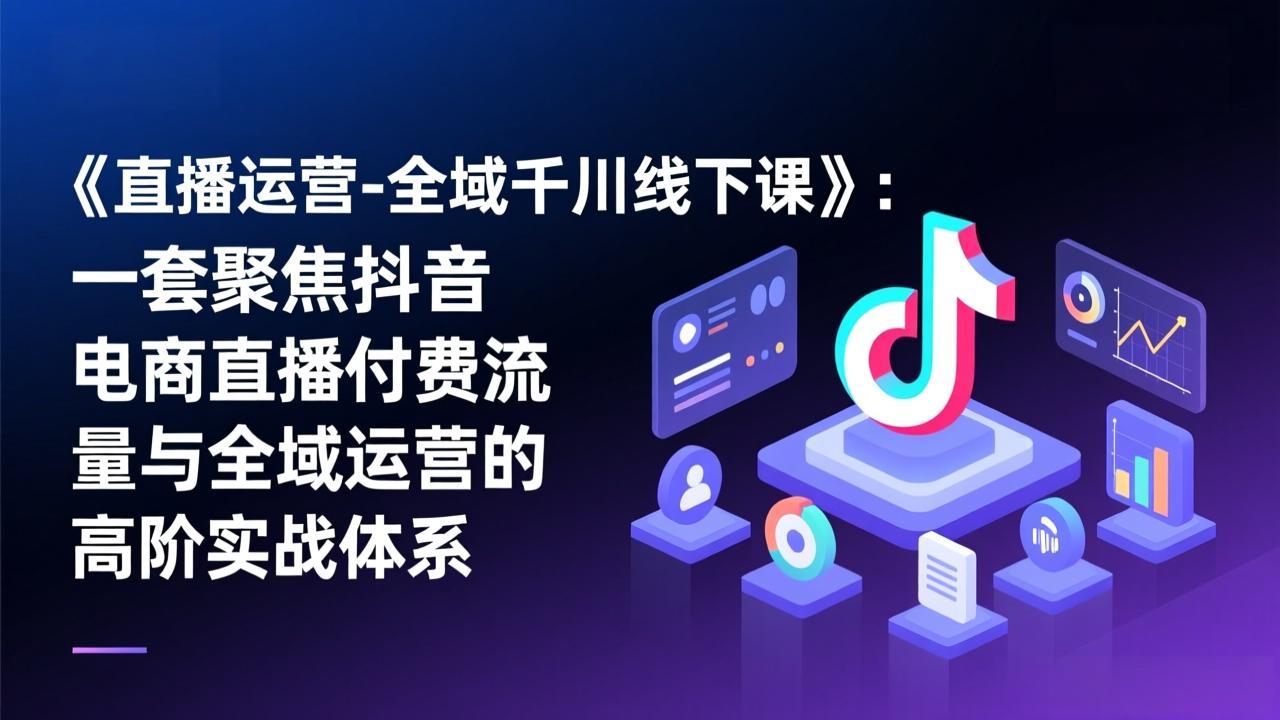 《直播运营-全域千川线下课》：一套聚焦抖音电商直播付费流量与全域运营的高阶实战体系-俊哥