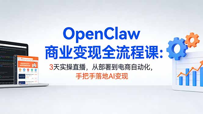 OpenClaw商业变现全流程课：3天实操直播，从部署到电商自动化，手把手落地AI变现-俊哥